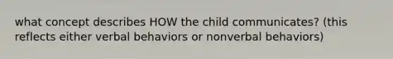 what concept describes HOW the child communicates? (this reflects either verbal behaviors or nonverbal behaviors)