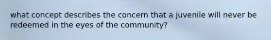 what concept describes the concern that a juvenile will never be redeemed in the eyes of the community?