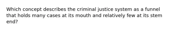 Which concept describes the criminal justice system as a funnel that holds many cases at its mouth and relatively few at its stem end?