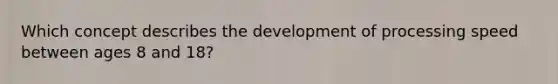 Which concept describes the development of processing speed between ages 8 and 18?