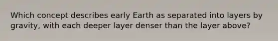 Which concept describes early Earth as separated into layers by gravity, with each deeper layer denser than the layer above?​