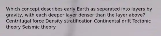 Which concept describes early Earth as separated into layers by gravity, with each deeper layer denser than the layer above?​ ​Centrifugal force Density stratification ​Continental drift ​Tectonic theory ​Seismic theory