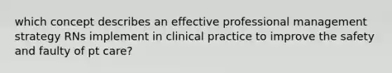 which concept describes an effective professional management strategy RNs implement in clinical practice to improve the safety and faulty of pt care?