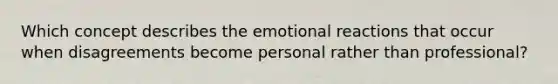 Which concept describes the emotional reactions that occur when disagreements become personal rather than professional?