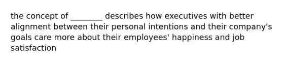 the concept of ________ describes how executives with better alignment between their personal intentions and their company's goals care more about their employees' happiness and job satisfaction