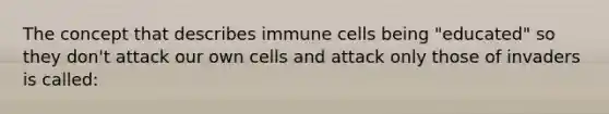 The concept that describes immune cells being "educated" so they don't attack our own cells and attack only those of invaders is called: