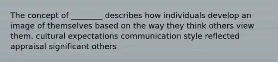 The concept of ________ describes how individuals develop an image of themselves based on the way they think others view them. cultural expectations communication style reflected appraisal significant others