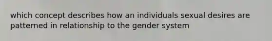 which concept describes how an individuals sexual desires are patterned in relationship to the gender system