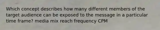 Which concept describes how many different members of the target audience can be exposed to the message in a particular time frame? media mix reach frequency CPM