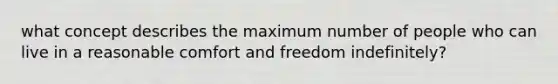 what concept describes the maximum number of people who can live in a reasonable comfort and freedom indefinitely?