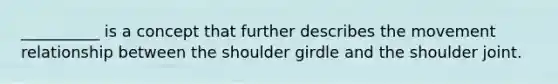 __________ is a concept that further describes the movement relationship between the shoulder girdle and the shoulder joint.