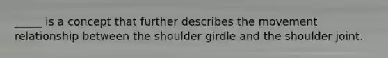 _____ is a concept that further describes the movement relationship between the shoulder girdle and the shoulder joint.