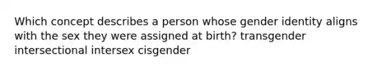 Which concept describes a person whose gender identity aligns with the sex they were assigned at birth? transgender intersectional intersex cisgender