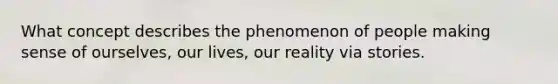 What concept describes the phenomenon of people making sense of ourselves, our lives, our reality via stories.