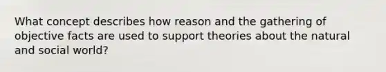 What concept describes how reason and the gathering of objective facts are used to support theories about the natural and social world?