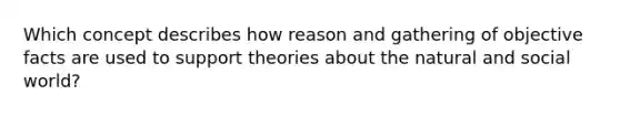 Which concept describes how reason and gathering of objective facts are used to support theories about the natural and social world?