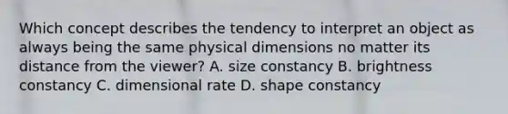 Which concept describes the tendency to interpret an object as always being the same physical dimensions no matter its distance from the viewer? A. size constancy B. brightness constancy C. dimensional rate D. shape constancy