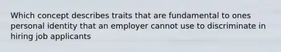 Which concept describes traits that are fundamental to ones personal identity that an employer cannot use to discriminate in hiring job applicants