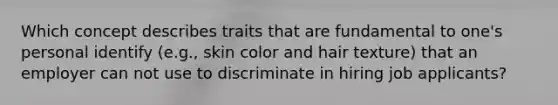 Which concept describes traits that are fundamental to one's personal identify (e.g., skin color and hair texture) that an employer can not use to discriminate in hiring job applicants?