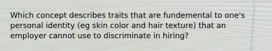 Which concept describes traits that are fundemental to one's personal identity (eg skin color and hair texture) that an employer cannot use to discriminate in hiring?