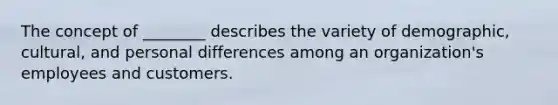 The concept of ________ describes the variety of demographic, cultural, and personal differences among an organization's employees and customers.