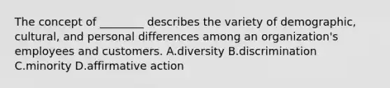 The concept of ________ describes the variety of demographic, cultural, and personal differences among an organization's employees and customers. A.diversity B.discrimination C.minority D.affirmative action