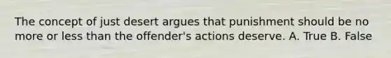 The concept of just desert argues that punishment should be no more or less than the offender's actions deserve. A. True B. False