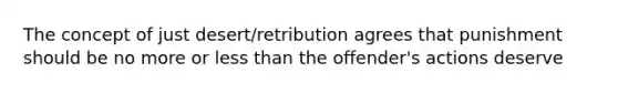 The concept of just desert/retribution agrees that punishment should be no more or less than the offender's actions deserve