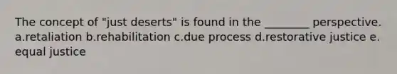 The concept of "just deserts" is found in the ________ perspective.​ a.​retaliation b.​rehabilitation c.​due process d.​restorative justice e.​equal justice
