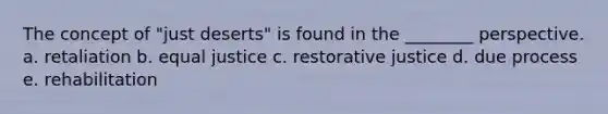 The concept of "just deserts" is found in the ________ perspective.​ a. ​retaliation b. ​equal justice c. ​restorative justice d. ​due process e. ​rehabilitation