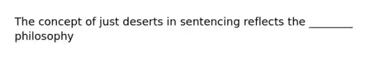 The concept of just deserts in sentencing reflects the ________ philosophy