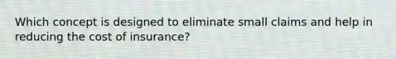 Which concept is designed to eliminate small claims and help in reducing the cost of insurance?