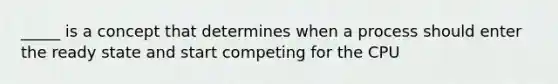 _____ is a concept that determines when a process should enter the ready state and start competing for the CPU