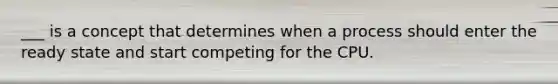 ___ is a concept that determines when a process should enter the ready state and start competing for the CPU.
