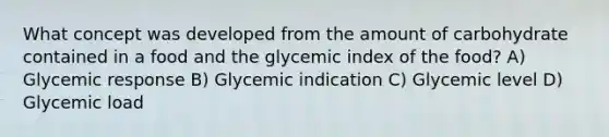 What concept was developed from the amount of carbohydrate contained in a food and the glycemic index of the food? A) Glycemic response B) Glycemic indication C) Glycemic level D) Glycemic load