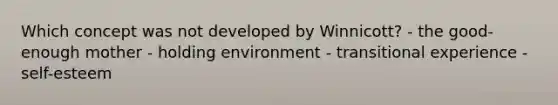 Which concept was not developed by Winnicott? - the good-enough mother - holding environment - transitional experience - self-esteem