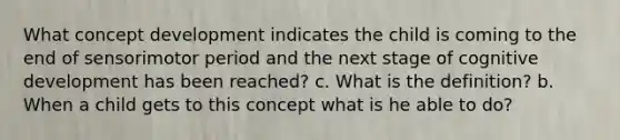 What concept development indicates the child is coming to the end of sensorimotor period and the next stage of cognitive development has been reached? c. What is the definition? b. When a child gets to this concept what is he able to do?