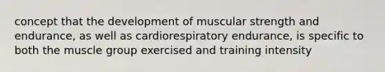 concept that the development of muscular strength and endurance, as well as cardiorespiratory endurance, is specific to both the muscle group exercised and training intensity