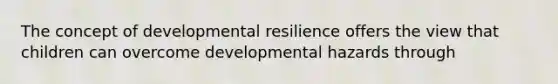 The concept of developmental resilience offers the view that children can overcome developmental hazards through