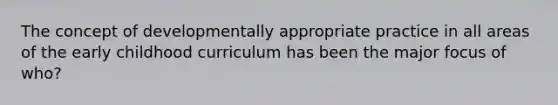 The concept of developmentally appropriate practice in all areas of the early childhood curriculum has been the major focus of who?