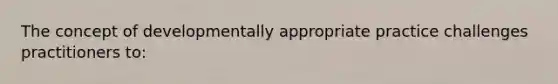 The concept of developmentally appropriate practice challenges practitioners to: