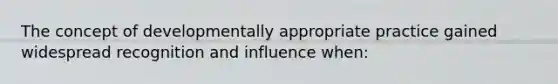 The concept of developmentally appropriate practice gained widespread recognition and influence when: