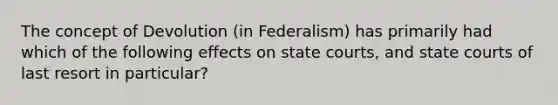 The concept of Devolution (in Federalism) has primarily had which of the following effects on state courts, and state courts of last resort in particular?