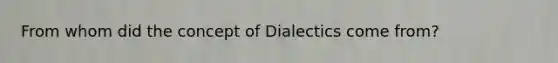 From whom did the concept of Dialectics come from?