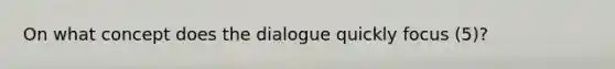 On what concept does the dialogue quickly focus (5)?