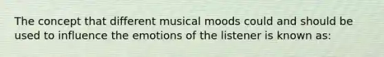 The concept that different musical moods could and should be used to influence the emotions of the listener is known as: