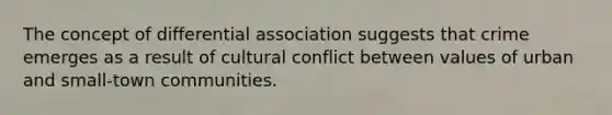 The concept of differential association suggests that crime emerges as a result of cultural conflict between values of urban and small-town communities.