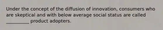 Under the concept of the diffusion of innovation, consumers who are skeptical and with below average social status are called __________ product adopters.