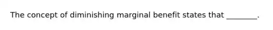 The concept of diminishing marginal benefit states that​ ________.