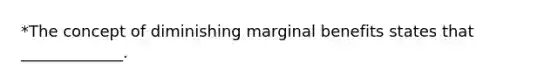 *The concept of diminishing marginal benefits states that _____________.